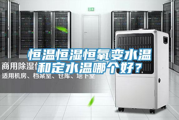 恒温恒湿恒氧变水温和定水温哪个好？