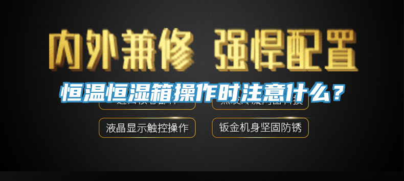 恒温恒湿箱操作时注意什么？