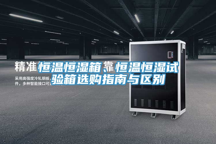 恒温恒湿箱、恒温恒湿试验箱选购指南与区别