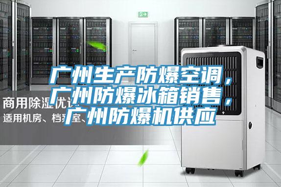 广州生产防爆空调，广州防爆冰箱销售，广州防爆机供应