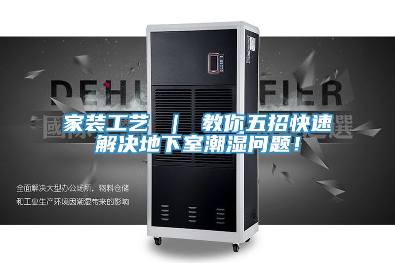 家装工艺 ｜ 教你五招快速解决地下室潮湿问题！
