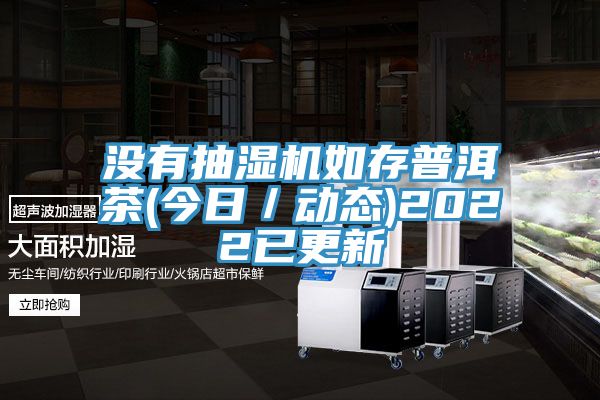 没有抽湿机如存普洱茶(今日/动态)2022已更新