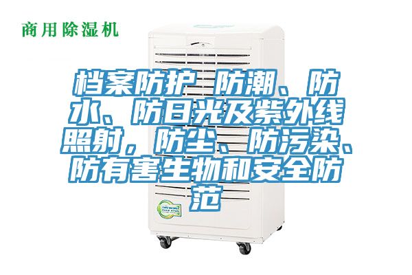 档案防护 防潮、防水、防日光及紫外线照射，防尘、防污染、防有害生物和安全防范