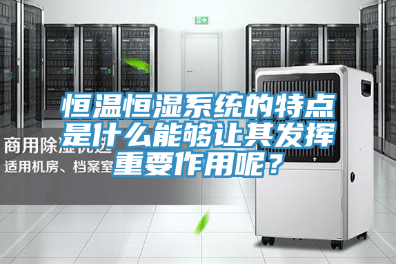 恒温恒湿系统的特点是什么能够让其发挥重要作用呢？