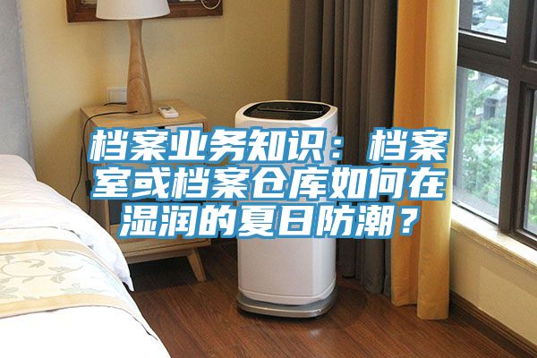 档案业务知识：档案室或档案仓库如何在湿润的夏日防潮？
