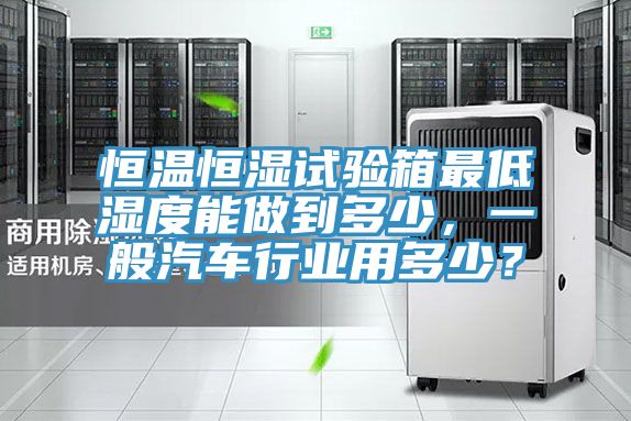 恒温恒湿试验箱最低湿度能做到多少，一般汽车行业用多少？