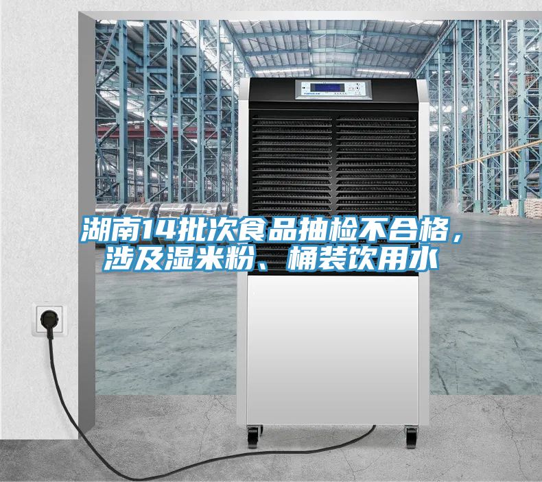 湖南14批次食品抽检不合格，涉及湿米粉、桶装饮用水