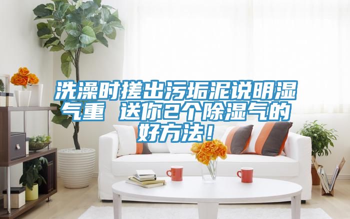 洗澡时搓出污垢泥说明湿气重 送你2个除湿气的好方法！