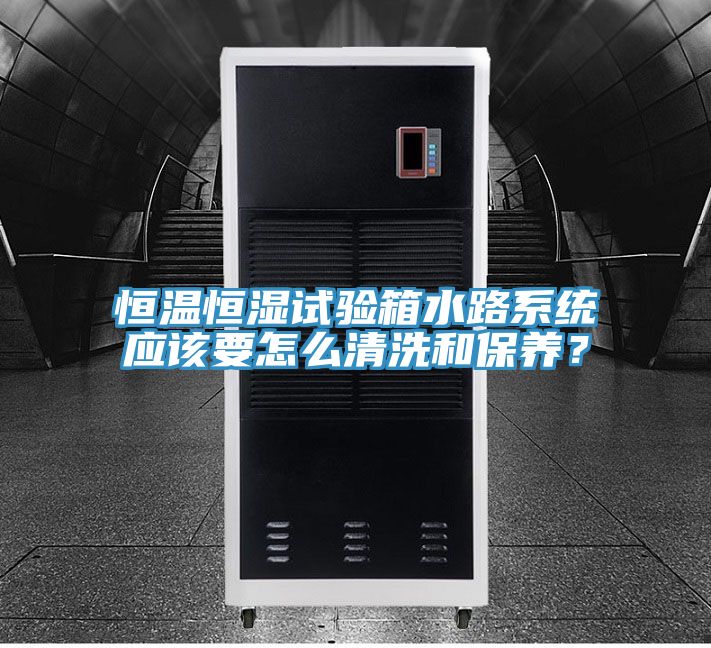 恒温恒湿试验箱水路系统应该要怎么清洗和保养？