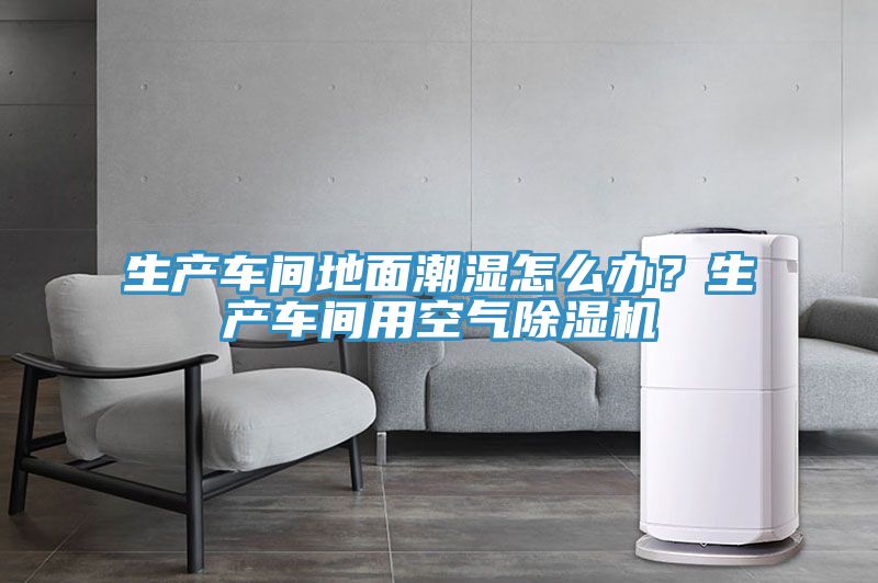 生产车间地面潮湿怎么办？生产车间用空气粉色应用黄色软件