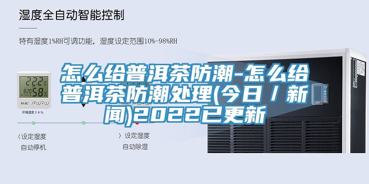 怎么给普洱茶防潮-怎么给普洱茶防潮处理(今日/新闻)2022已更新