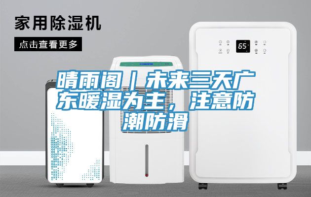 晴雨阁｜未来三天广东暖湿为主，注意防潮防滑