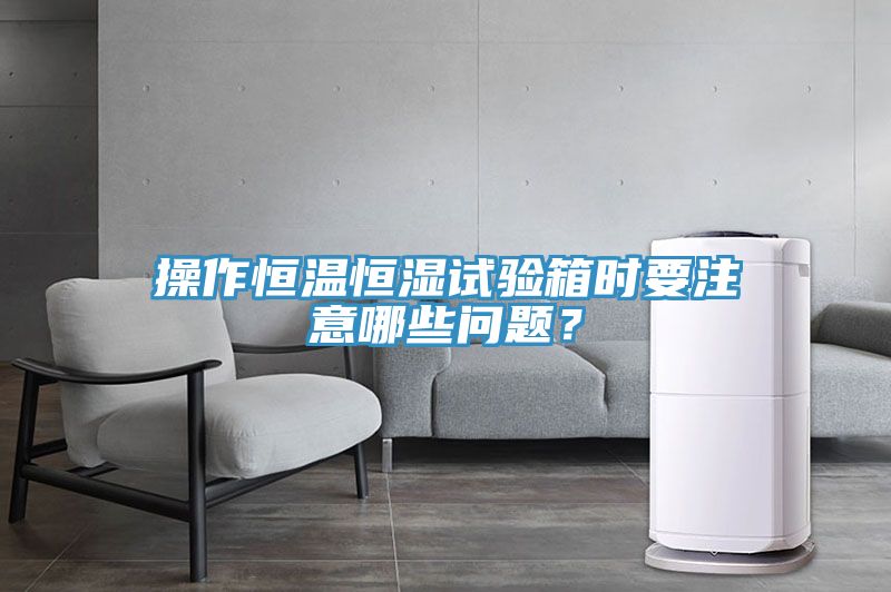 操作恒温恒湿试验箱时要注意哪些问题？