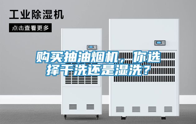 购买抽油烟机，你选择干洗还是湿洗？