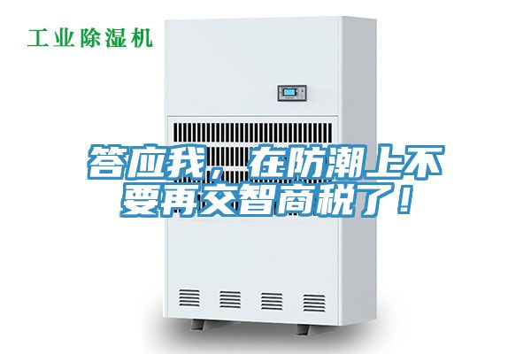 答应我，在防潮上不要再交智商税了！