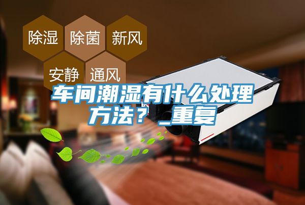 车间潮湿有什么处理方法？_重复