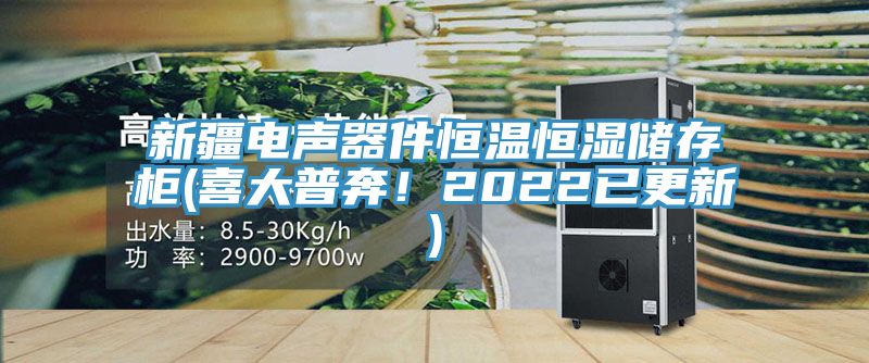 新疆电声器件恒温恒湿储存柜(喜大普奔！2022已更新)