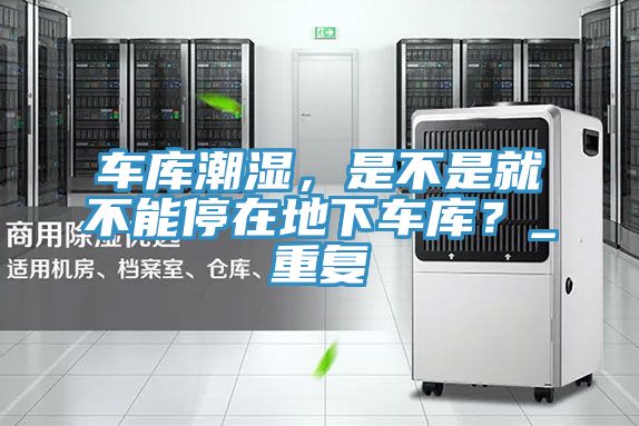 车库潮湿，是不是就不能停在地下车库？_重复