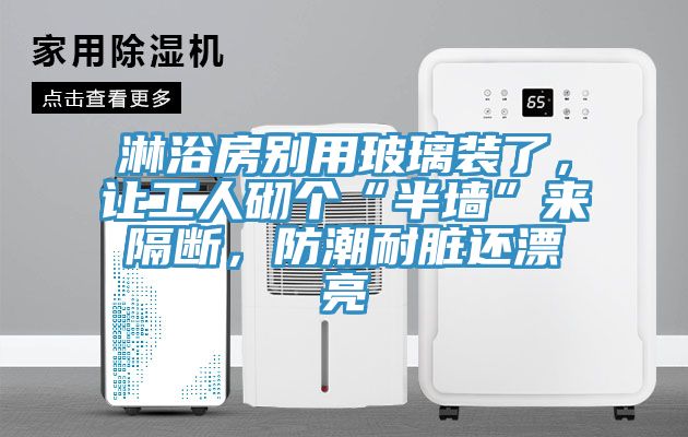 淋浴房别用玻璃装了，让工人砌个“半墙”来隔断，防潮耐脏还漂亮
