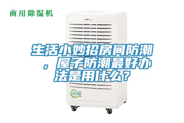 生活小妙招房间防潮 ，屋子防潮最好办法是用什么？