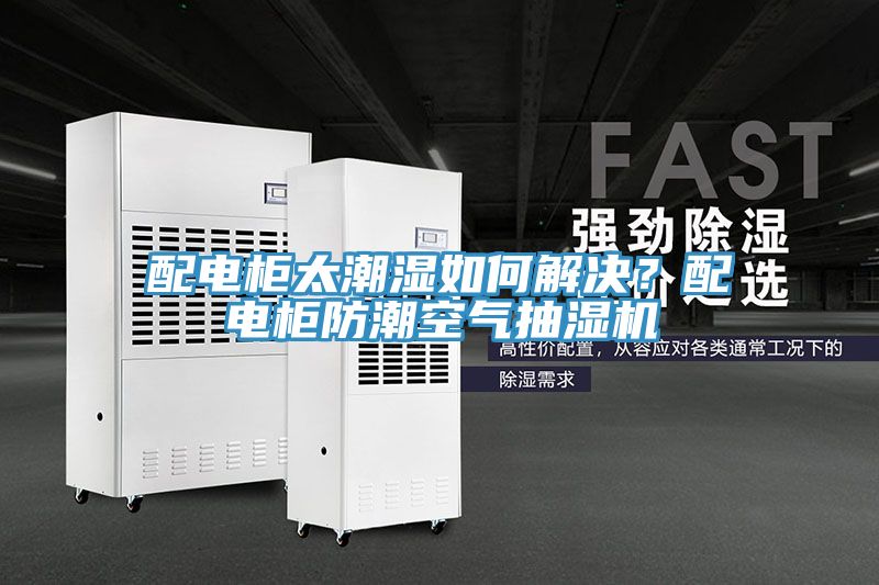 配电柜太潮湿如何解决？配电柜防潮空气抽湿机