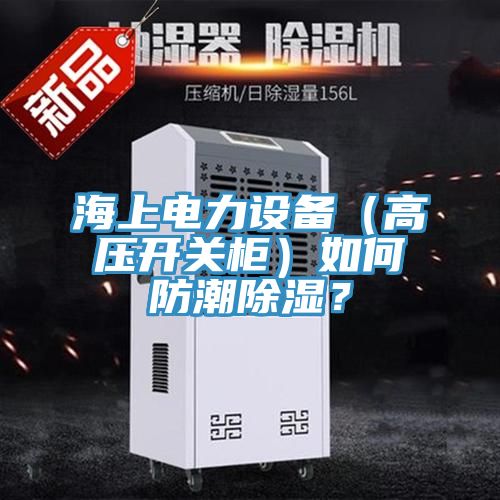 海上电力设备（高压开关柜）如何防潮除湿？