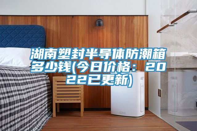 湖南塑封半导体防潮箱多少钱(今日价格：2022已更新)