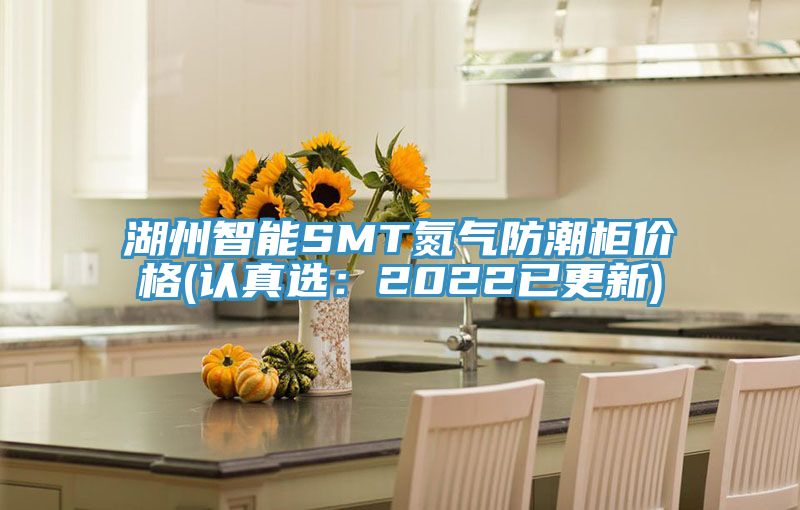 湖州智能SMT氮气防潮柜价格(认真选：2022已更新)