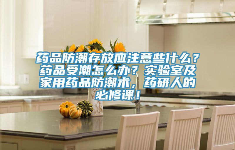 药品防潮存放应注意些什么？药品受潮怎么办？实验室及家用药品防潮术，药研人的必修课！