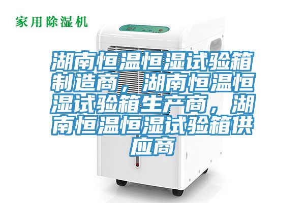湖南恒温恒湿试验箱制造商，湖南恒温恒湿试验箱生产商，湖南恒温恒湿试验箱供应商