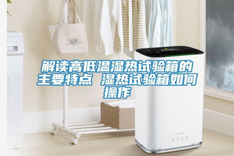 解读高低温湿热试验箱的主要特点 湿热试验箱如何操作