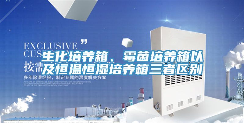 生化培养箱、霉菌培养箱以及恒温恒湿培养箱三者区别