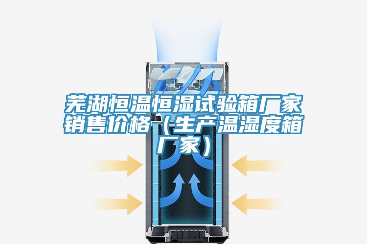 芜湖恒温恒湿试验箱厂家销售价格(生产温湿度箱厂家)